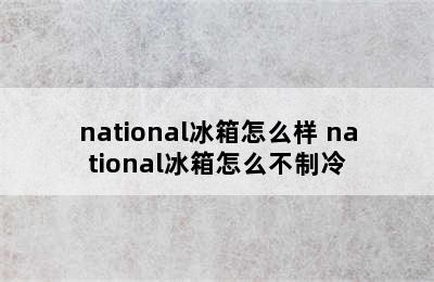 national冰箱怎么样 national冰箱怎么不制冷